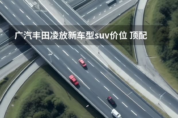 广汽丰田凌放新车型suv价位 顶配不到30万，丰田凌放实力有多强悍？