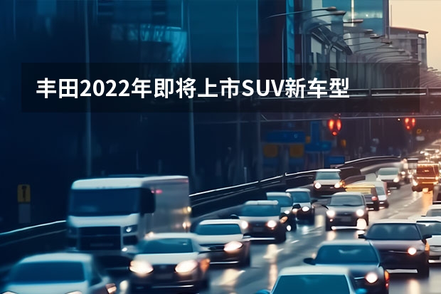 丰田2022年即将上市SUV新车型解析 本田新车上市时间