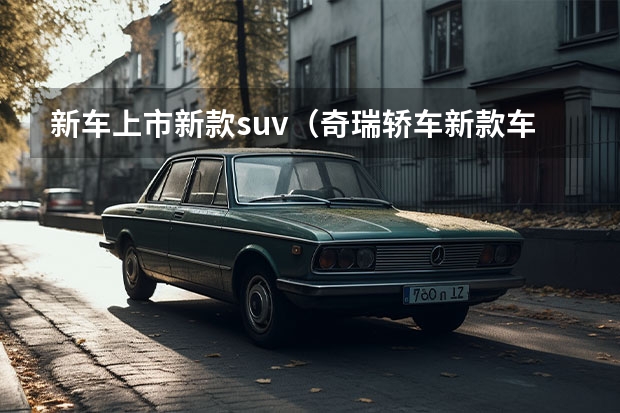 新车上市新款suv（奇瑞轿车新款车型上市：多款车型华丽登场）