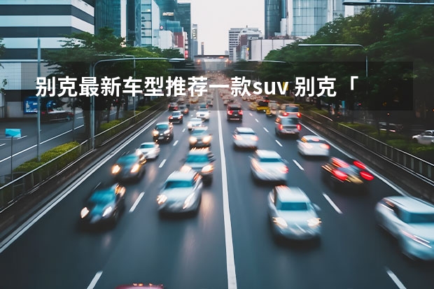 别克最新车型推荐一款suv 别克「昂科威」：不容错过的十万左右SUV选择