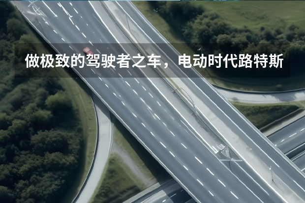 做极致的驾驶者之车，电动时代路特斯依旧纯粹吗？