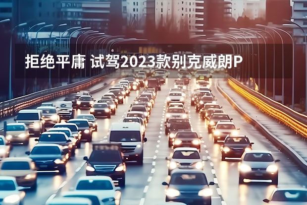 拒绝平庸 试驾2023款别克威朗Pro GS（买哪款都超值，5款高性价比合资紧凑型SUV推荐）