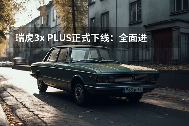 瑞虎3x PLUS正式下线：全面进化，再造同级标杆 奇瑞汽车suv