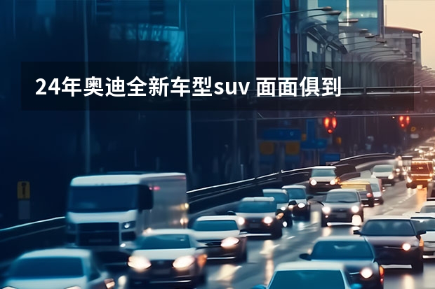 24年奥迪全新车型suv 面面俱到豪华B级SUV新标杆？解析全新奥迪Q5L热销密码