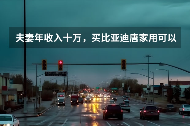 夫妻年收入十万，买比亚迪唐家用可以吗？这车的性能怎么样？