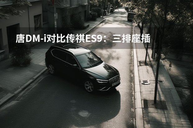 唐DM-i对比传祺ES9：三排座插混SUV，怎么选最合适