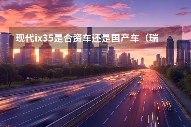 现代ix35是合资车还是国产车（瑞纳是合资车还是国产车？）