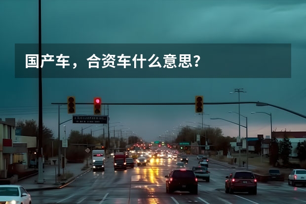 国产车，合资车什么意思？