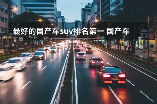 最好的国产车suv排名第一 国产车SUV质量前十名