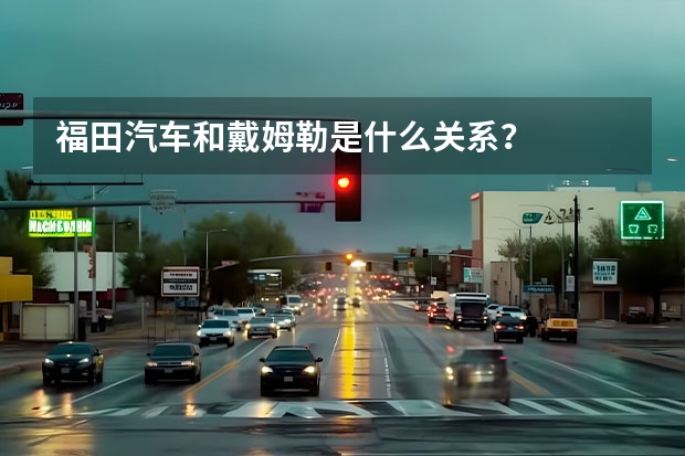 福田汽车和戴姆勒是什么关系？