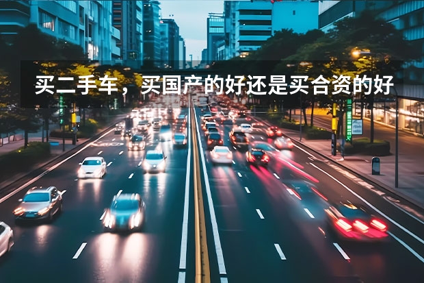 买二手车，买国产的好还是买合资的好？（15到20万选国产车还是合资车？）