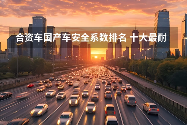 合资车国产车安全系数排名 十大最耐用国产车