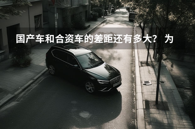 国产车和合资车的差距还有多大？ 为啥感觉国产车普遍比同级别的合资车重一些？