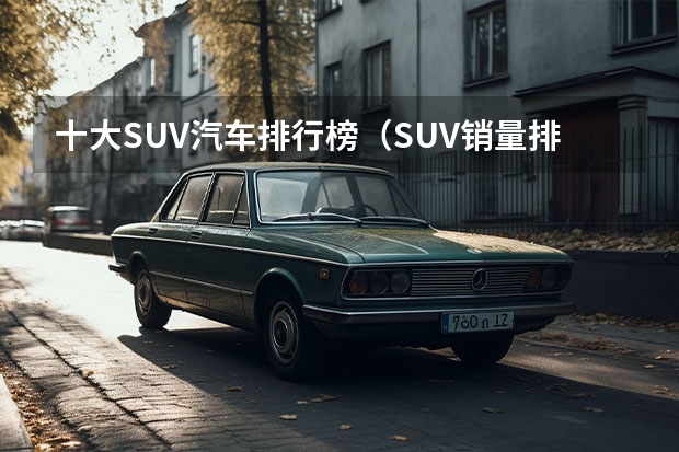十大SUV汽车排行榜（SUV销量排行榜前十名）