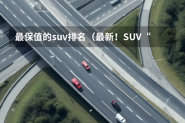 最保值的suv排名（最新！SUV“保值率”排名出炉：本田CR-V前三，途观、奇骏上榜！）