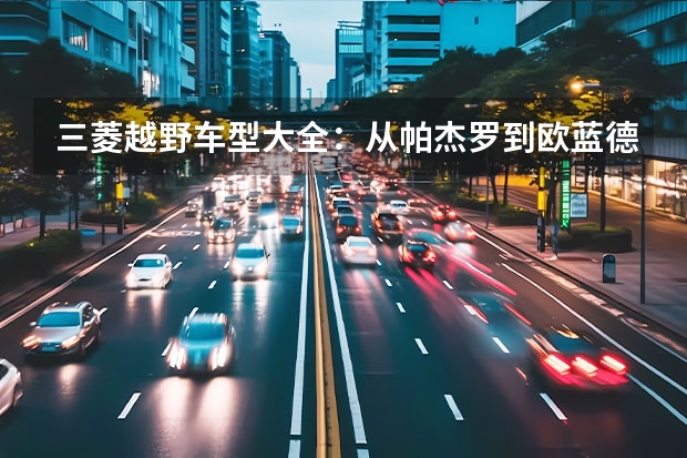 三菱越野车型大全：从帕杰罗到欧蓝德，全面解析三菱越野车系列（三菱suv都有哪几款）