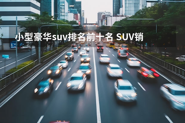 小型豪华suv排名前十名 SUV销量排行榜前十名
