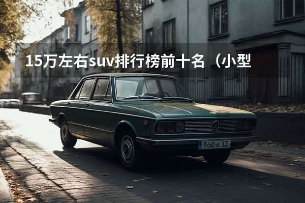 15万左右suv排行榜前十名（小型越野车排行榜前十名）
