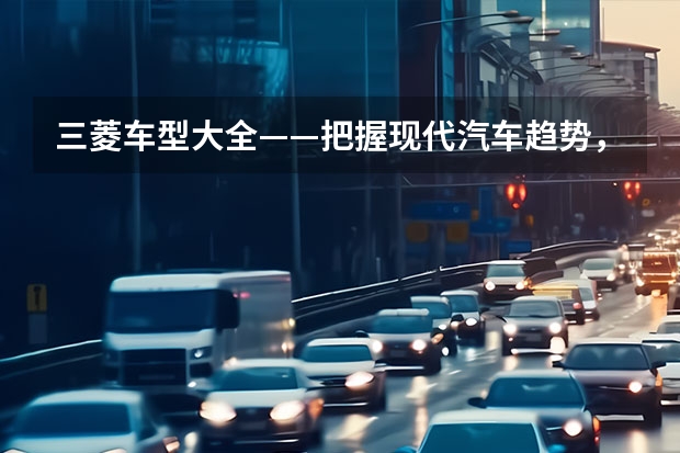 三菱车型大全——把握现代汽车趋势，打造更出色的驾驶体验 探究三菱帕杰罗越野车的性能与特点