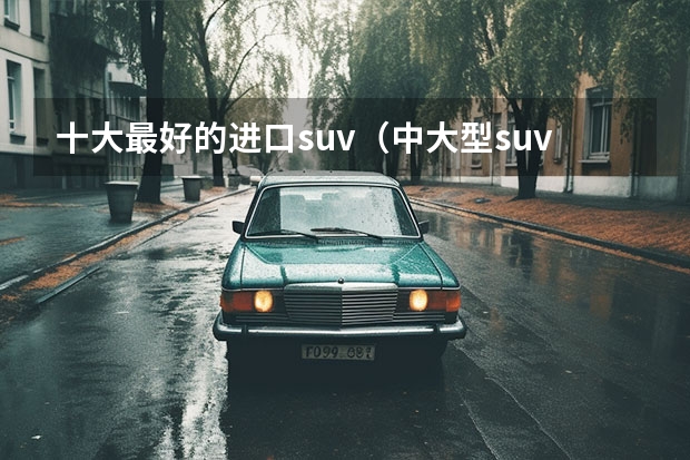十大最好的进口suv（中大型suv销量排行榜前十名）