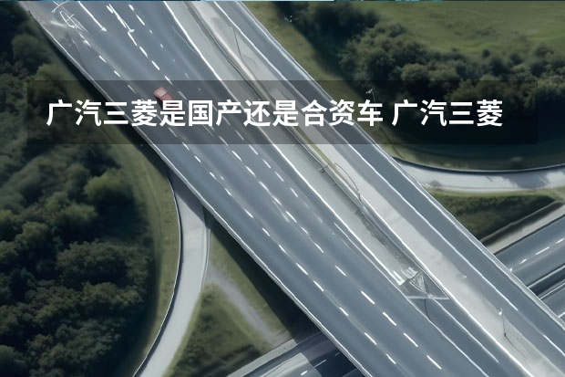 广汽三菱是国产还是合资车 广汽三菱汽车