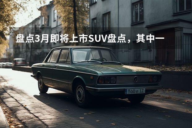 盘点3月即将上市SUV盘点，其中一款预售2小时订单破2万（三菱suv帕杰罗）