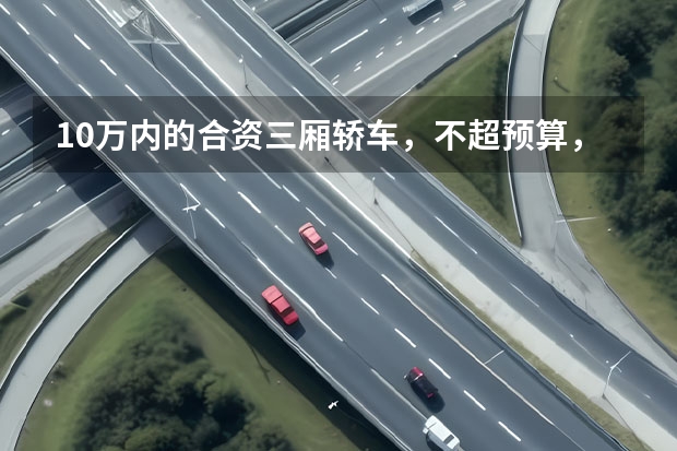 10万内的合资三厢轿车，不超预算，推荐这三款（谁说手握10万不能买合资？这三款车就值得推荐，都出自大厂）