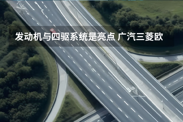 发动机与四驱系统是亮点 广汽三菱欧蓝德是日系粉的又一选择 三菱汽车的“王牌”SUV，颜值和实力并存，15.98万元起品质可靠