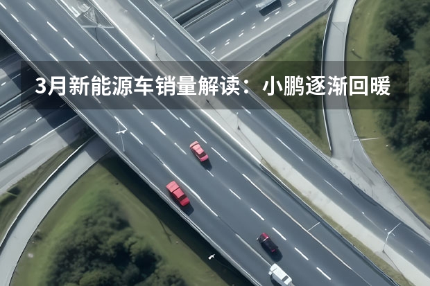 3月新能源车销量解读：小鹏逐渐回暖，问界持续低迷 4月新能源车销量盘点，埃安理想刷新记录，小鹏问界艰难挣扎