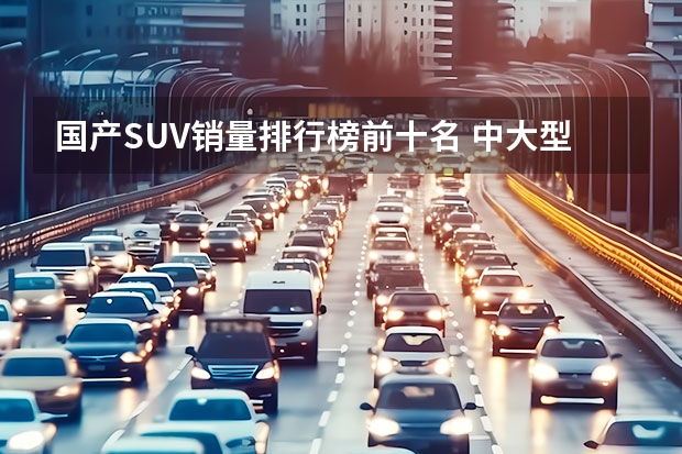 国产SUV销量排行榜前十名 中大型suv销量排行榜前十名