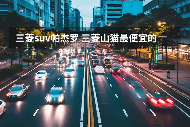 三菱suv帕杰罗 三菱山猫最便宜的是哪款型号