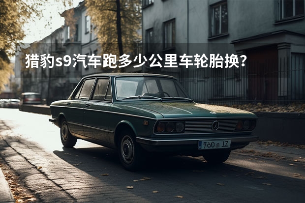 猎豹s9汽车跑多少公里车轮胎换？