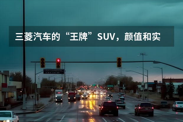 三菱汽车的“王牌”SUV，颜值和实力并存，15.98万元起品质可靠（全新一代三菱欧蓝德曝光，比汉兰达野性，新增1.5T，或下半年上市）