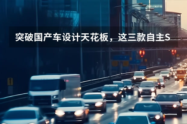 突破国产车设计天花板，这三款自主SUV颜值撑起一片天？（实现超越普通合资车的国产车）