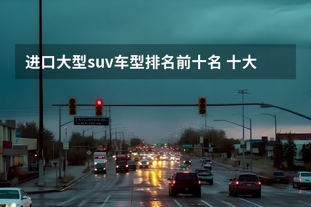 进口大型suv车型排名前十名 十大最好的进口suv
