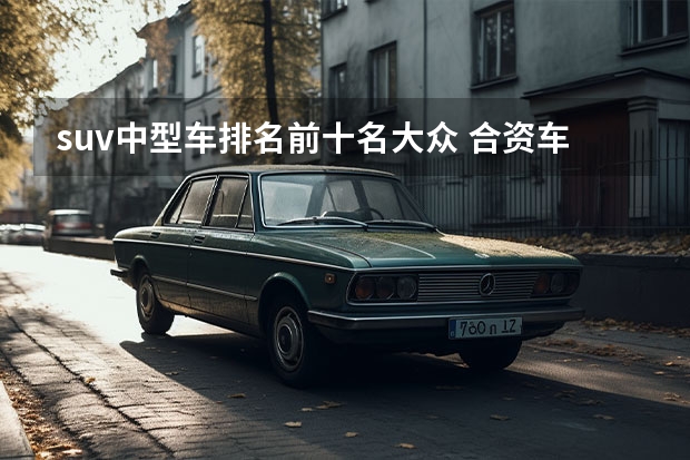 suv中型车排名前十名大众 合资车SUV质量排行榜前十名