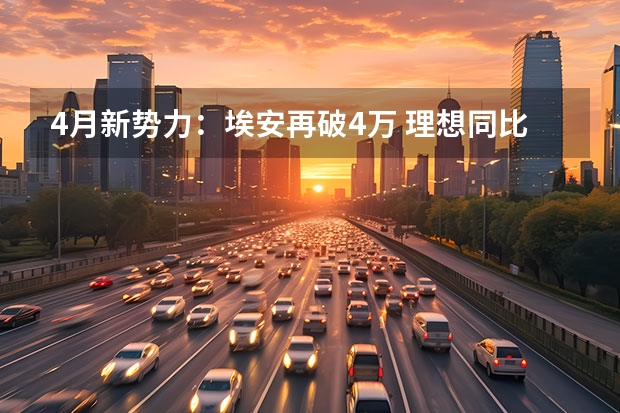 4月新势力：埃安再破4万 理想同比翻6倍 国内新能源汽车发展现状