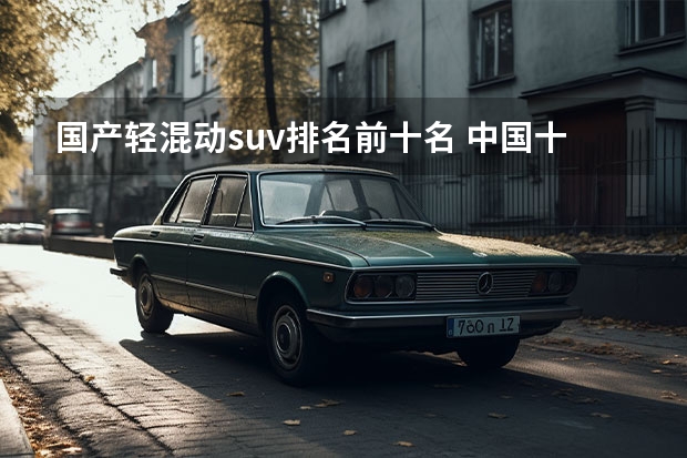 国产轻混动suv排名前十名 中国十大新能源汽车排名？