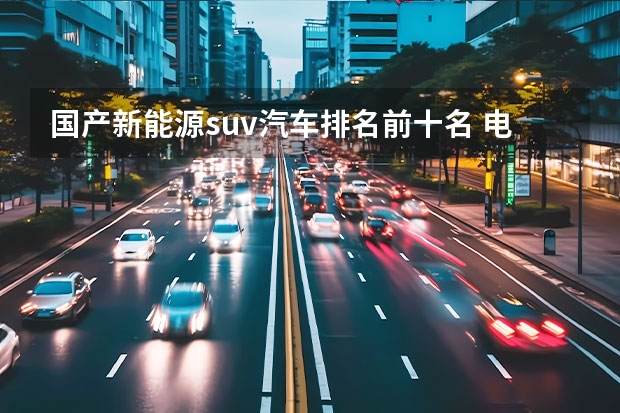 国产新能源suv汽车排名前十名 电动汽车销量排行榜