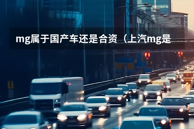 mg属于国产车还是合资（上汽mg是国产车还是合资车） 名爵车是国产还是合资车