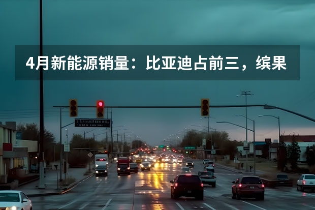 4月新能源销量：比亚迪占前三，缤果首战告捷，理想L7破万（汽车销量排名）