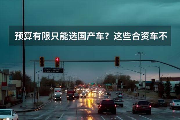 预算有限只能选国产车？这些合资车不到9万就可以落地！（预算十万买国产车还是合资车）