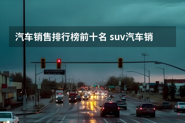 汽车销售排行榜前十名 suv汽车销量排行榜前十名