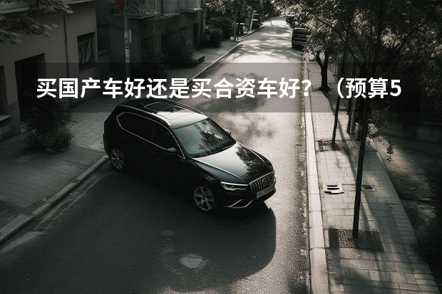 买国产车好还是买合资车好？（预算5万，买国产车好，还是买二手车更合适？）