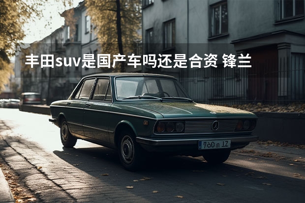 丰田suv是国产车吗还是合资 锋兰达是国产车还是合资车