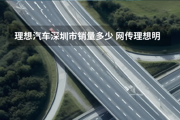 理想汽车深圳市销量多少 网传理想明年销量预测80万辆，到底是飘了还是真有实力？