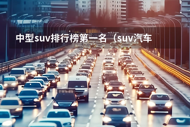 中型suv排行榜第一名（suv汽车销量排行榜前十名）