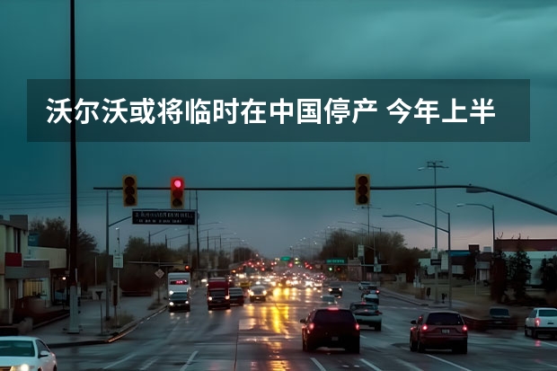 沃尔沃或将临时在中国停产 今年上半年推出