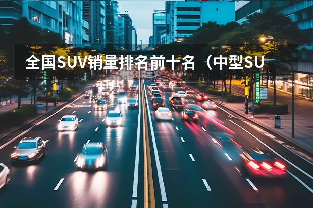 全国SUV销量排名前十名（中型SUV销量最新排行榜出炉：探岳丢冠，昂科威前五，冠道很意外）