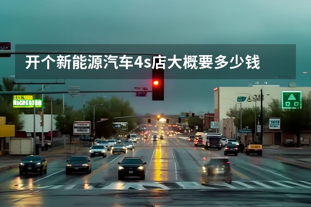 开个新能源汽车4s店大概要多少钱
